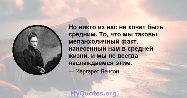 Но никто из нас не хочет быть средним. То, что мы таковы меланхоличный факт, нанесенный нам в средней жизни, и мы не всегда наслаждаемся этим.