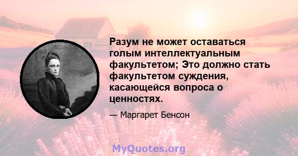 Разум не может оставаться голым интеллектуальным факультетом; Это должно стать факультетом суждения, касающейся вопроса о ценностях.