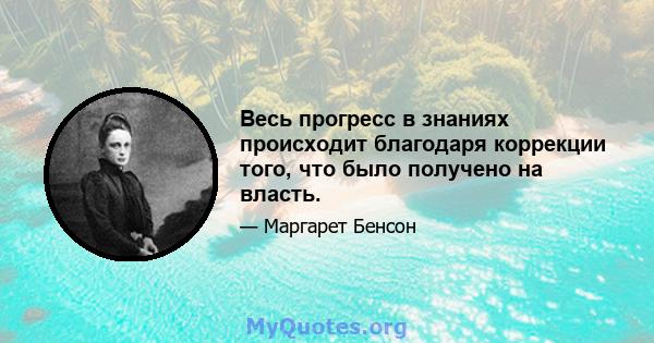 Весь прогресс в знаниях происходит благодаря коррекции того, что было получено на власть.