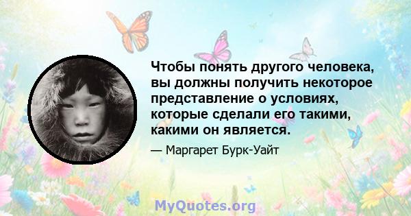 Чтобы понять другого человека, вы должны получить некоторое представление о условиях, которые сделали его такими, какими он является.