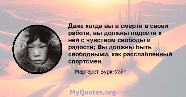 Даже когда вы в смерти в своей работе, вы должны подойти к ней с чувством свободы и радости; Вы должны быть свободными, как расслабленный спортсмен.