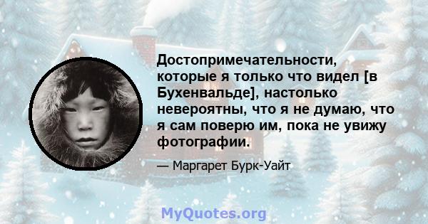 Достопримечательности, которые я только что видел [в Бухенвальде], настолько невероятны, что я не думаю, что я сам поверю им, пока не увижу фотографии.