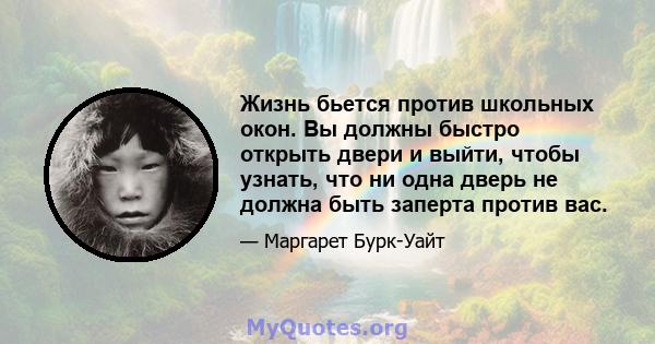 Жизнь бьется против школьных окон. Вы должны быстро открыть двери и выйти, чтобы узнать, что ни одна дверь не должна быть заперта против вас.