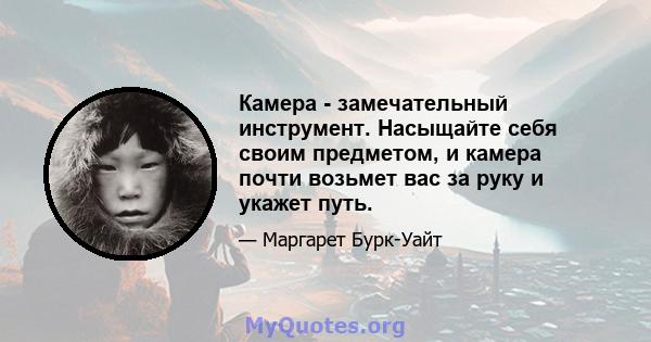 Камера - замечательный инструмент. Насыщайте себя своим предметом, и камера почти возьмет вас за руку и укажет путь.