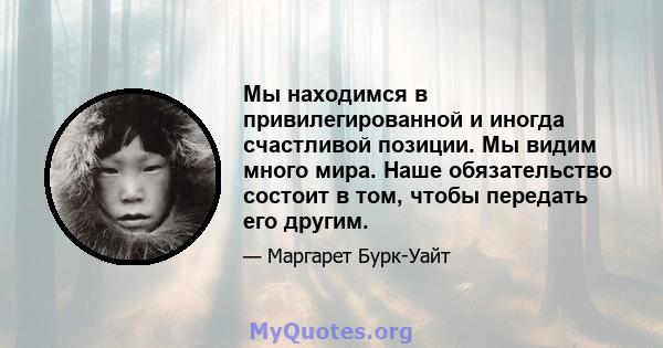 Мы находимся в привилегированной и иногда счастливой позиции. Мы видим много мира. Наше обязательство состоит в том, чтобы передать его другим.