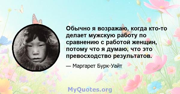 Обычно я возражаю, когда кто-то делает мужскую работу по сравнению с работой женщин, потому что я думаю, что это превосходство результатов.