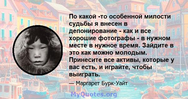 По какой -то особенной милости судьбы я внесен в депонирование - как и все хорошие фотографы - в нужном месте в нужное время. Зайдите в это как можно молодым. Принесите все активы, которые у вас есть, и играйте, чтобы