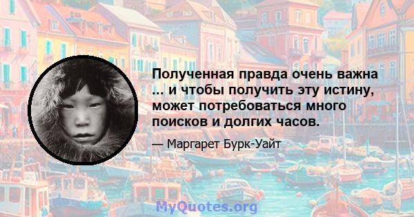 Полученная правда очень важна ... и чтобы получить эту истину, может потребоваться много поисков и долгих часов.