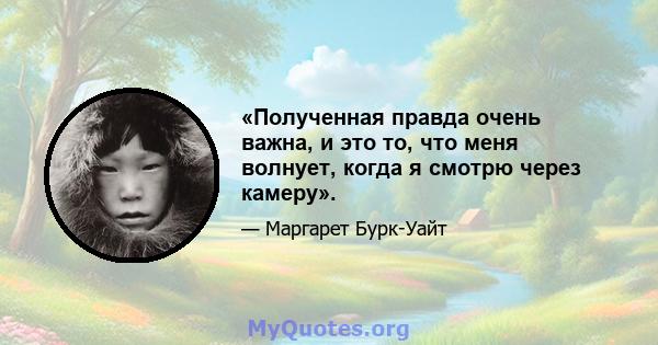 «Полученная правда очень важна, и это то, что меня волнует, когда я смотрю через камеру».