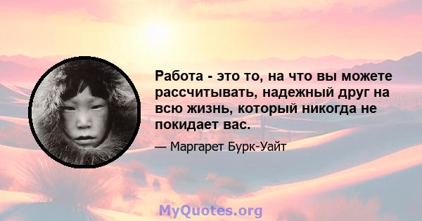 Работа - это то, на что вы можете рассчитывать, надежный друг на всю жизнь, который никогда не покидает вас.