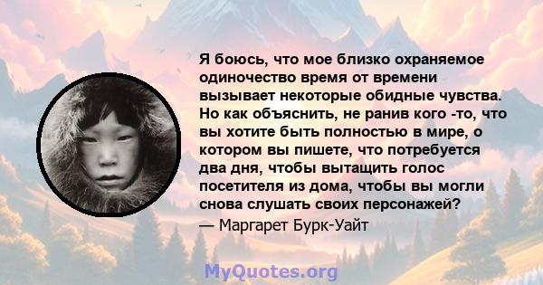 Я боюсь, что мое близко охраняемое одиночество время от времени вызывает некоторые обидные чувства. Но как объяснить, не ранив кого -то, что вы хотите быть полностью в мире, о котором вы пишете, что потребуется два дня, 