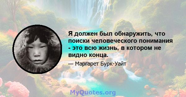 Я должен был обнаружить, что поиски человеческого понимания - это всю жизнь, в котором не видно конца.