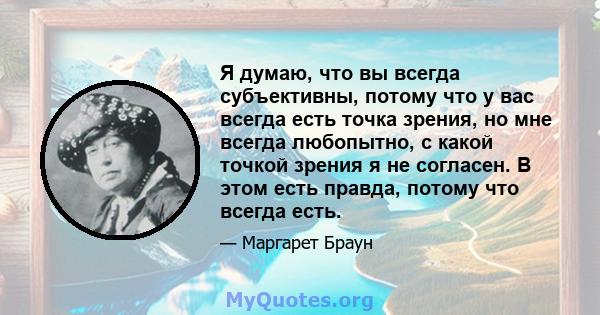 Я думаю, что вы всегда субъективны, потому что у вас всегда есть точка зрения, но мне всегда любопытно, с какой точкой зрения я не согласен. В этом есть правда, потому что всегда есть.