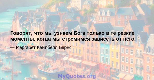 Говорят, что мы узнаем Бога только в те резкие моменты, когда мы стремимся зависеть от него.