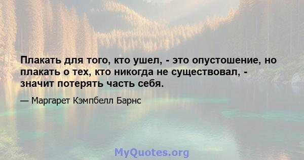 Плакать для того, кто ушел, - это опустошение, но плакать о тех, кто никогда не существовал, - значит потерять часть себя.