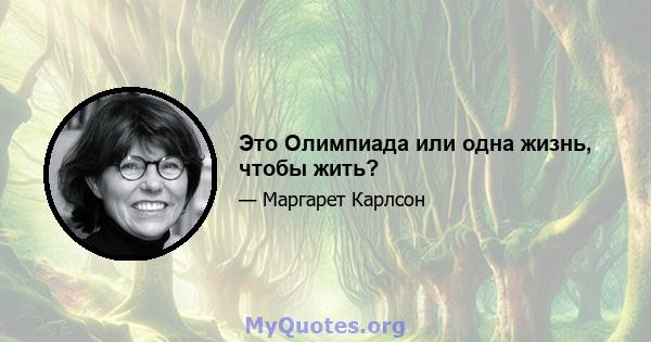 Это Олимпиада или одна жизнь, чтобы жить?