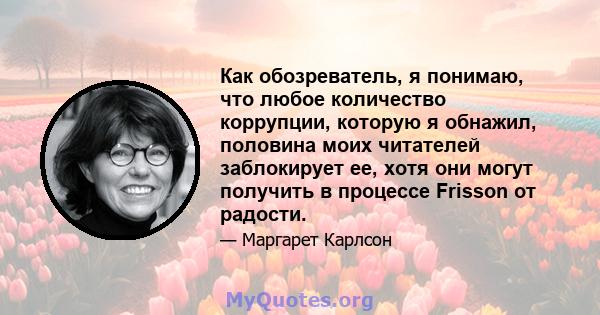 Как обозреватель, я понимаю, что любое количество коррупции, которую я обнажил, половина моих читателей заблокирует ее, хотя они могут получить в процессе Frisson от радости.