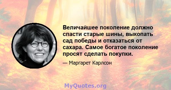 Величайшее поколение должно спасти старые шины, выкопать сад победы и отказаться от сахара. Самое богатое поколение просят сделать покупки.