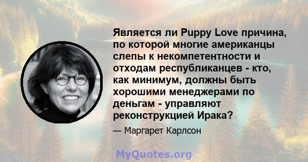 Является ли Puppy Love причина, по которой многие американцы слепы к некомпетентности и отходам республиканцев - кто, как минимум, должны быть хорошими менеджерами по деньгам - управляют реконструкцией Ирака?