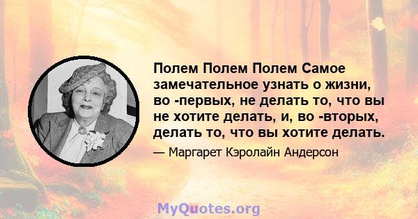 Полем Полем Полем Самое замечательное узнать о жизни, во -первых, не делать то, что вы не хотите делать, и, во -вторых, делать то, что вы хотите делать.