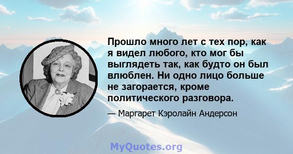 Прошло много лет с тех пор, как я видел любого, кто мог бы выглядеть так, как будто он был влюблен. Ни одно лицо больше не загорается, кроме политического разговора.