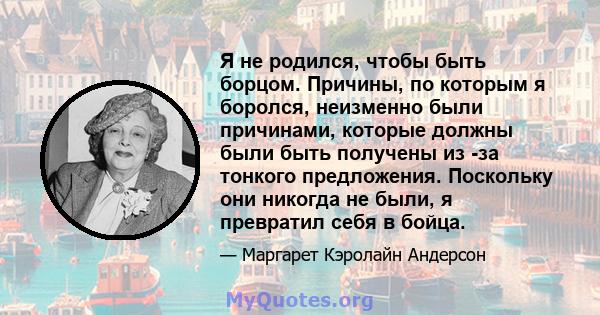 Я не родился, чтобы быть борцом. Причины, по которым я боролся, неизменно были причинами, которые должны были быть получены из -за тонкого предложения. Поскольку они никогда не были, я превратил себя в бойца.