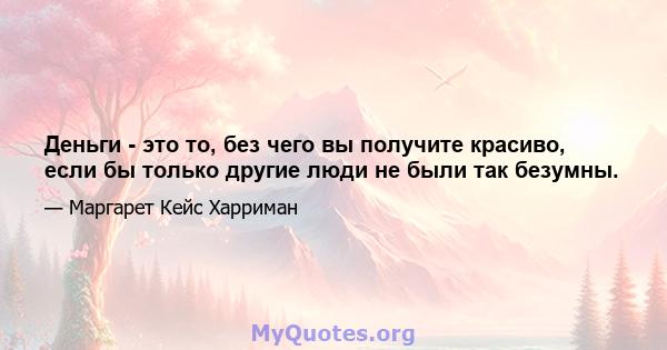 Деньги - это то, без чего вы получите красиво, если бы только другие люди не были так безумны.