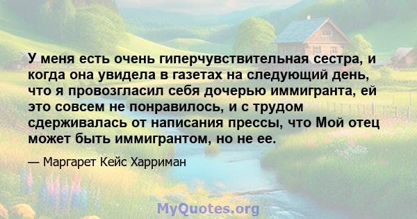 У меня есть очень гиперчувствительная сестра, и когда она увидела в газетах на следующий день, что я провозгласил себя дочерью иммигранта, ей это совсем не понравилось, и с трудом сдерживалась от написания прессы, что