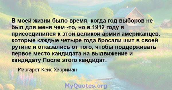 В моей жизни было время, когда год выборов не был для меня чем -то, но в 1912 году я присоединился к этой великой армии американцев, которые каждые четыре года бросали шит в своей рутине и отказались от того, чтобы