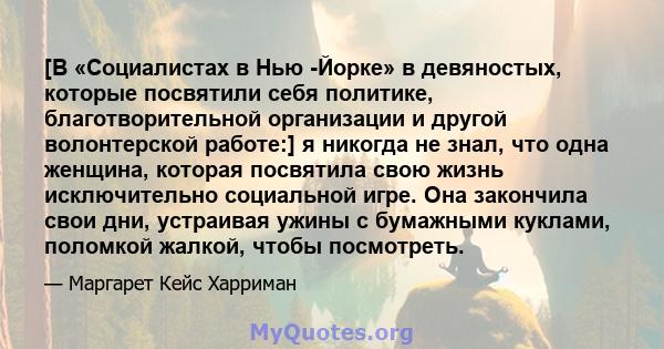 [В «Социалистах в Нью -Йорке» в девяностых, которые посвятили себя политике, благотворительной организации и другой волонтерской работе:] я никогда не знал, что одна женщина, которая посвятила свою жизнь исключительно