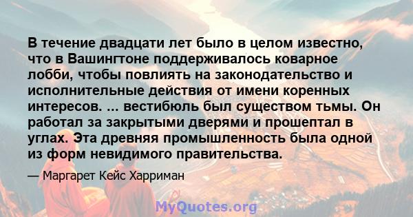 В течение двадцати лет было в целом известно, что в Вашингтоне поддерживалось коварное лобби, чтобы повлиять на законодательство и исполнительные действия от имени коренных интересов. ... вестибюль был существом тьмы.