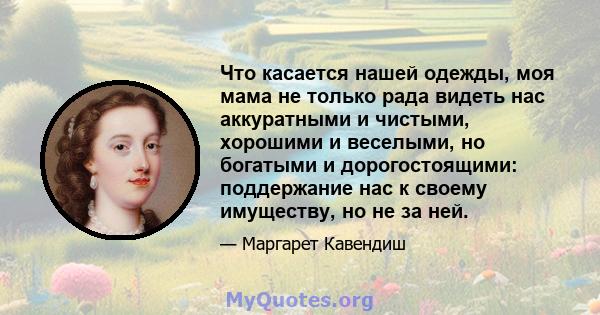 Что касается нашей одежды, моя мама не только рада видеть нас аккуратными и чистыми, хорошими и веселыми, но богатыми и дорогостоящими: поддержание нас к своему имуществу, но не за ней.