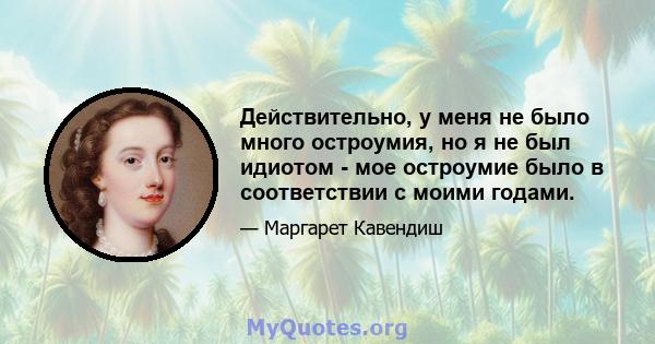 Действительно, у меня не было много остроумия, но я не был идиотом - мое остроумие было в соответствии с моими годами.