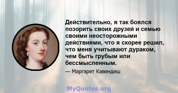 Действительно, я так боялся позорить своих друзей и семью своими неосторожными действиями, что я скорее решил, что меня учитывают дураком, чем быть грубым или бессмысленным.