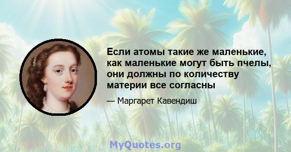 Если атомы такие же маленькие, как маленькие могут быть пчелы, они должны по количеству материи все согласны