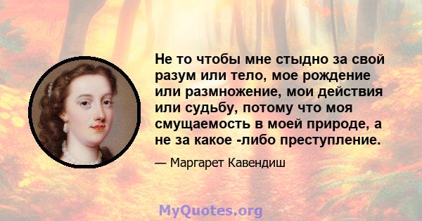 Не то чтобы мне стыдно за свой разум или тело, мое рождение или размножение, мои действия или судьбу, потому что моя смущаемость в моей природе, а не за какое -либо преступление.