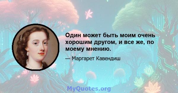 Один может быть моим очень хорошим другом, и все же, по моему мнению.