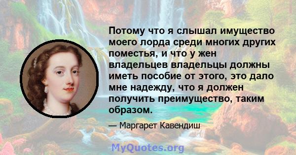 Потому что я слышал имущество моего лорда среди многих других поместья, и что у жен владельцев владельцы должны иметь пособие от этого, это дало мне надежду, что я должен получить преимущество, таким образом.