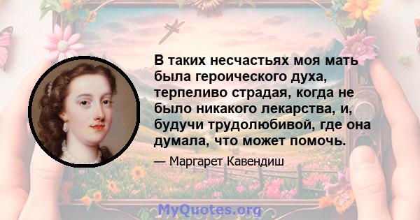 В таких несчастьях моя мать была героического духа, терпеливо страдая, когда не было никакого лекарства, и, будучи трудолюбивой, где она думала, что может помочь.