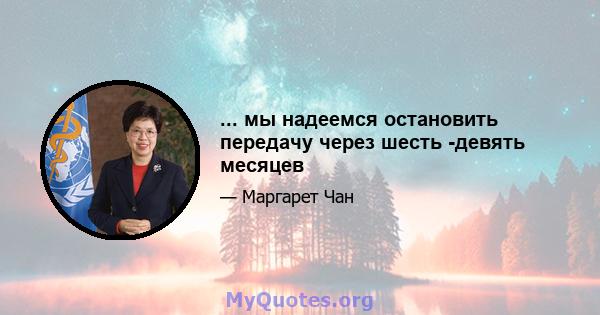 ... мы надеемся остановить передачу через шесть -девять месяцев