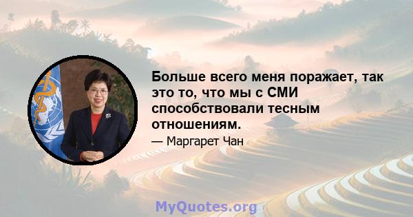 Больше всего меня поражает, так это то, что мы с СМИ способствовали тесным отношениям.