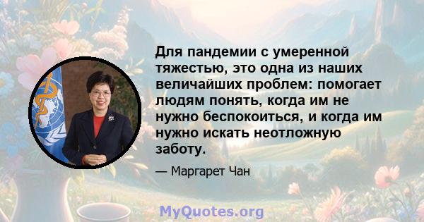 Для пандемии с умеренной тяжестью, это одна из наших величайших проблем: помогает людям понять, когда им не нужно беспокоиться, и когда им нужно искать неотложную заботу.