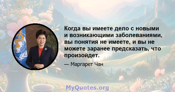 Когда вы имеете дело с новыми и возникающими заболеваниями, вы понятия не имеете, и вы не можете заранее предсказать, что произойдет.