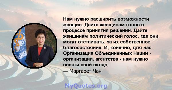 Нам нужно расширить возможности женщин. Дайте женщинам голос в процессе принятия решений. Дайте женщинам политический голос, где они могут отстаивать, за их собственное благосостояние. И, конечно, для нас. Организация