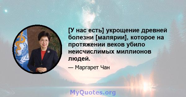 [У нас есть] укрощение древней болезни [малярии], которое на протяжении веков убило неисчислимых миллионов людей.