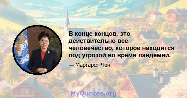 В конце концов, это действительно все человечество, которое находится под угрозой во время пандемии.