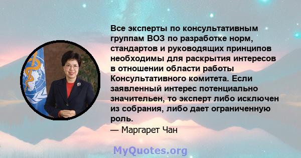 Все эксперты по консультативным группам ВОЗ по разработке норм, стандартов и руководящих принципов необходимы для раскрытия интересов в отношении области работы Консультативного комитета. Если заявленный интерес