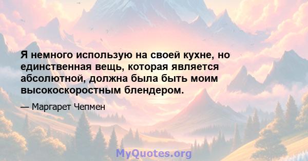 Я немного использую на своей кухне, но единственная вещь, которая является абсолютной, должна была быть моим высокоскоростным блендером.