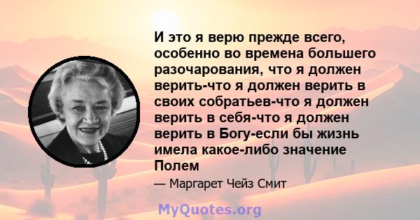 И это я верю прежде всего, особенно во времена большего разочарования, что я должен верить-что я должен верить в своих собратьев-что я должен верить в себя-что я должен верить в Богу-если бы жизнь имела какое-либо