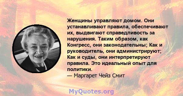 Женщины управляют домом. Они устанавливают правила, обеспечивают их, выдвигают справедливость за нарушения. Таким образом, как Конгресс, они законодательны; Как и руководитель, они администрируют; Как и суды, они